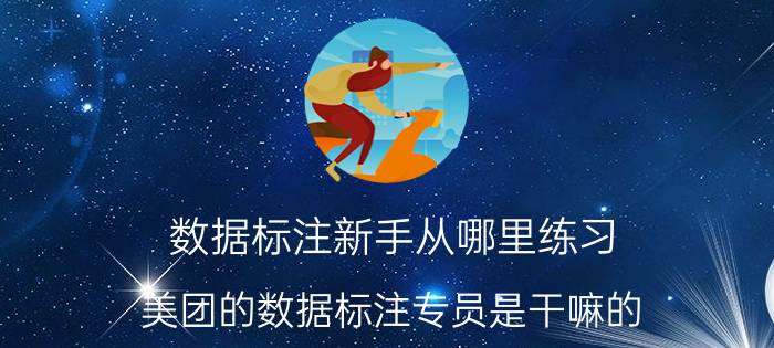 数据标注新手从哪里练习 美团的数据标注专员是干嘛的？